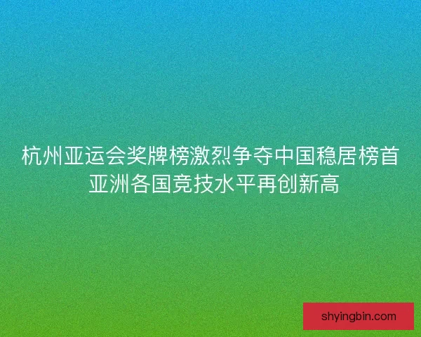 杭州亚运会奖牌榜激烈争夺中国稳居榜首 亚洲各国竞技水平再创新高