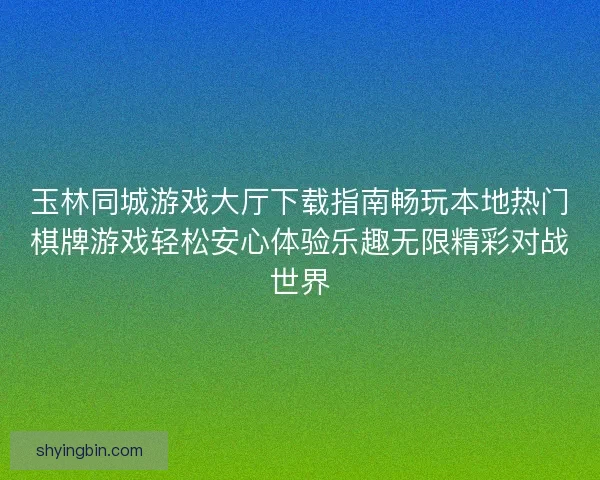 玉林同城游戏大厅下载指南畅玩本地热门棋牌游戏轻松安心体验乐趣无限精彩对战世界