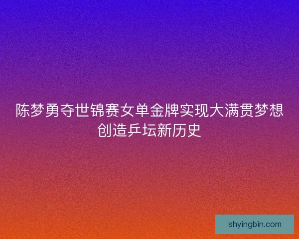 陈梦勇夺世锦赛女单金牌实现大满贯梦想创造乒坛新历史