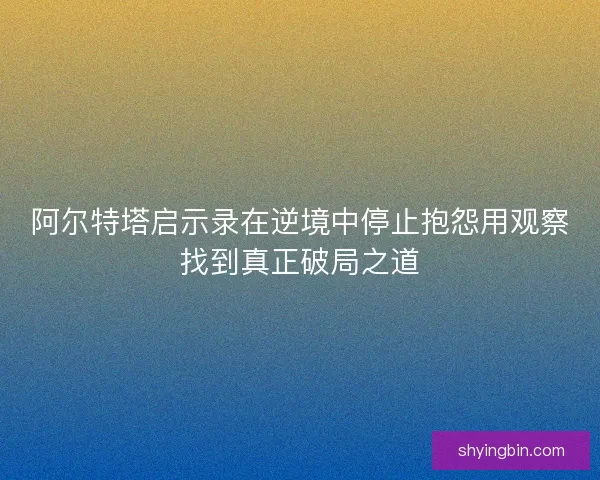 阿尔特塔启示录在逆境中停止抱怨用观察找到真正破局之道