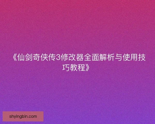 《仙剑奇侠传3修改器全面解析与使用技巧教程》