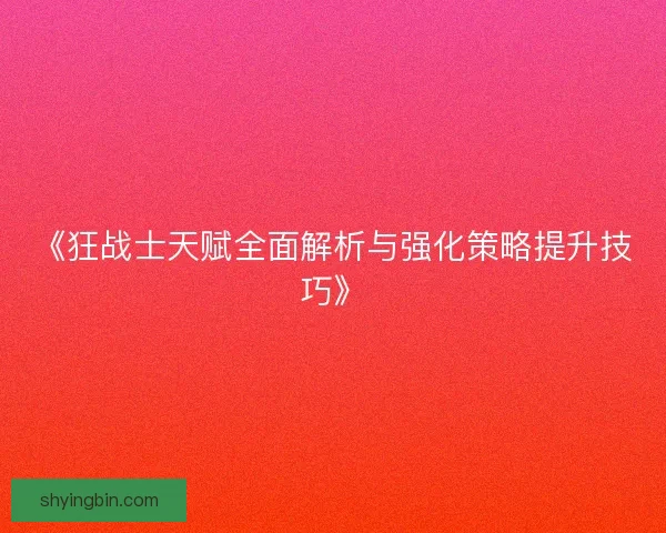 《狂战士天赋全面解析与强化策略提升技巧》 《狂战士天赋全面解析与强化策略提升技巧》
