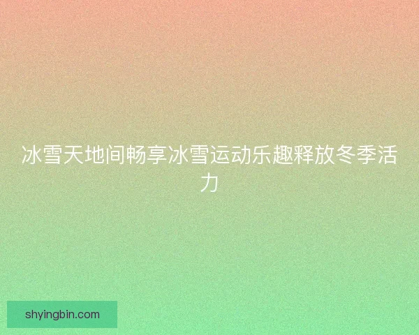 冰雪天地间畅享冰雪运动乐趣释放冬季活力 冰雪天地间畅享冰雪运动乐趣释放冬季活力