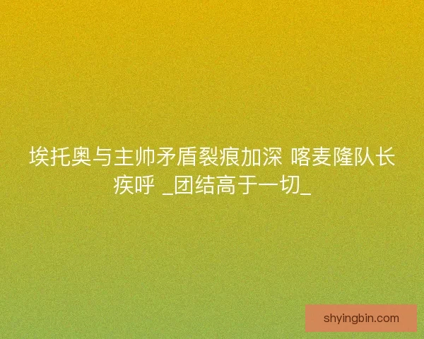 埃托奥与主帅矛盾裂痕加深 喀麦隆队长疾呼 _团结高于一切_